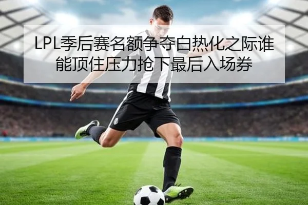 LPL季后赛名额争夺白热化之际谁能顶住压力抢下最后入场券