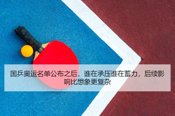 国乒奥运名单公布之后，谁在承压谁在蓄力，后续影响比想象更复杂